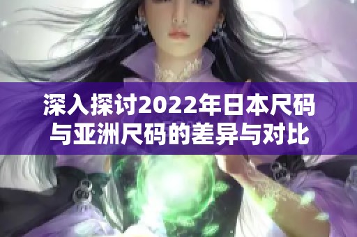 深入探讨2022年日本尺码与亚洲尺码的差异与对比