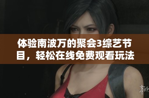 体验南波万的聚会3综艺节目,轻松在线免费观看玩法介绍 体验南波万的聚会3综艺节目,轻松在线免费观看玩法介绍