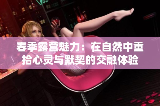 春季露营魅力：在自然中重拾心灵与默契的交融体验