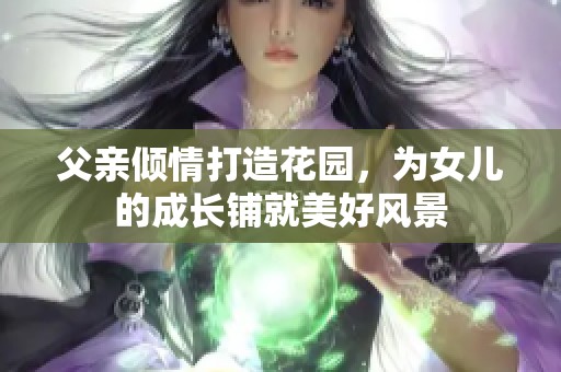 父亲倾情打造花园，为女儿的成长铺就美好风景