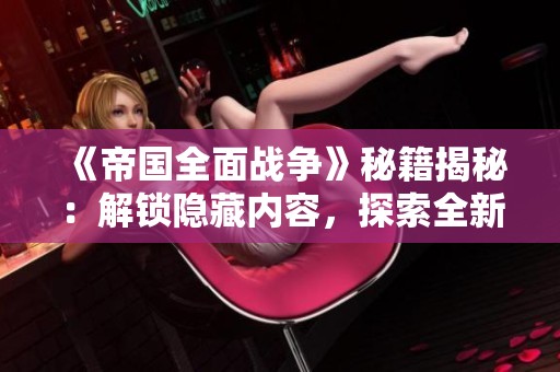《帝国全面战争》秘籍揭秘：解锁隐藏内容，探索全新游戏体验！