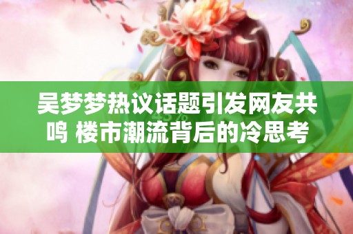 吴梦梦热议话题引发网友共鸣 楼市潮流背后的冷思考
