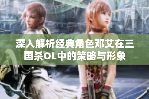 深入解析经典角色邓艾在三国杀OL中的策略与形象