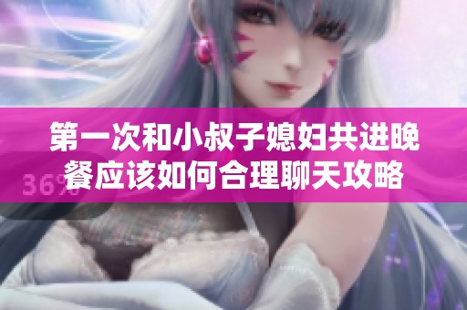 第一次和小叔子媳妇共进晚餐应该如何合理聊天攻略