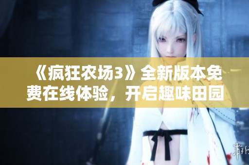 《疯狂农场3》全新版本免费在线体验，开启趣味田园生活之旅