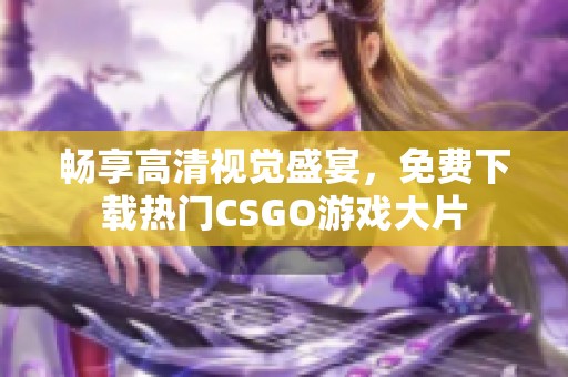 畅享高清视觉盛宴，免费下载热门CSGO游戏大片