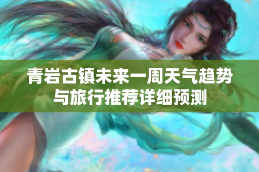 青岩古镇未来一周天气趋势与旅行推荐详细预测