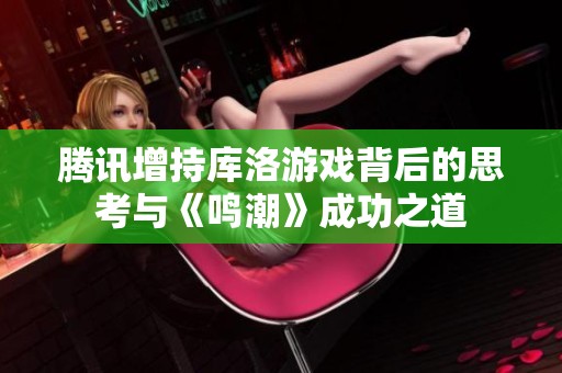 腾讯增持库洛游戏背后的思考与《鸣潮》成功之道
