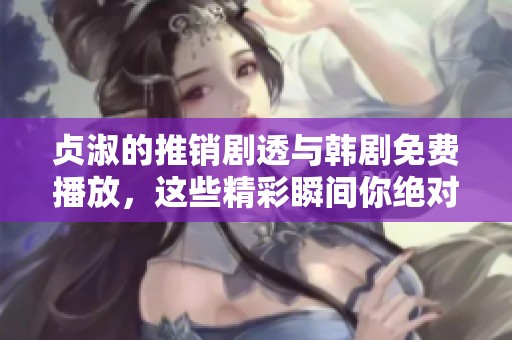 贞淑的推销剧透与韩剧免费播放，这些精彩瞬间你绝对不能错过
