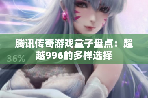 腾讯传奇游戏盒子盘点：超越996的多样选择