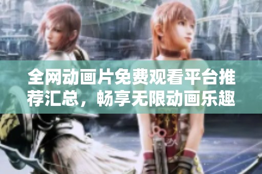 全网动画片免费观看平台推荐汇总，畅享无限动画乐趣