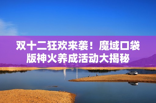 双十二狂欢来袭！魔域口袋版神火养成活动大揭秘