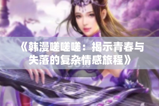 《韩漫嗟嗟嗟：揭示青春与失落的复杂情感旅程》