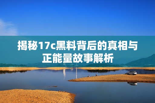 揭秘17c黑料背后的真相与正能量故事解析