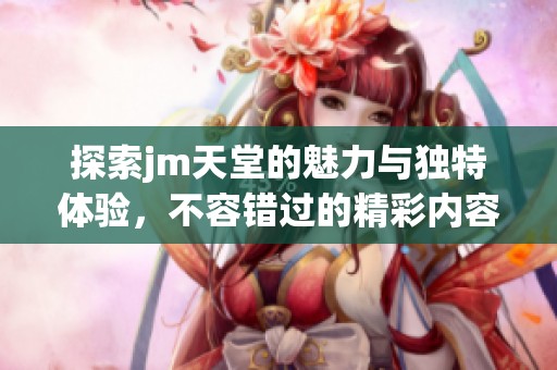探索jm天堂的魅力与独特体验，不容错过的精彩内容