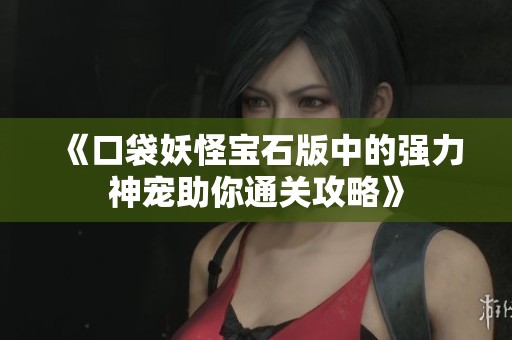 《口袋妖怪宝石版中的强力神宠助你通关攻略》