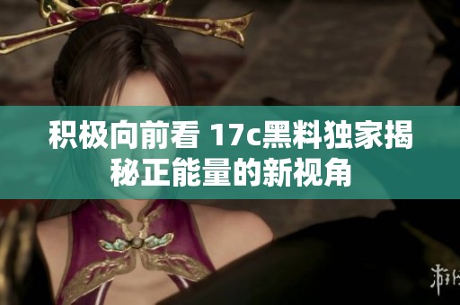 积极向前看 17c黑料独家揭秘正能量的新视角