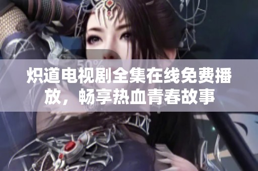 炽道电视剧全集在线免费播放，畅享热血青春故事