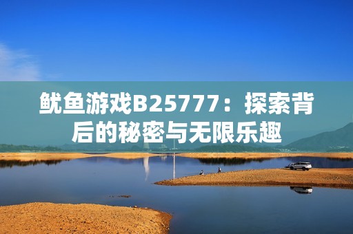 鱿鱼游戏B25777：探索背后的秘密与无限乐趣