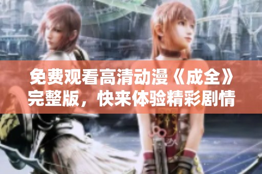免费观看高清动漫《成全》完整版，快来体验精彩剧情！