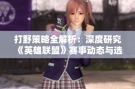 打野策略全解析：深度研究《英雄联盟》赛事动态与选手表现