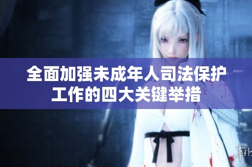 全面加强未成年人司法保护工作的四大关键举措