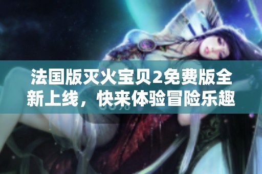 法国版灭火宝贝2免费版全新上线，快来体验冒险乐趣！