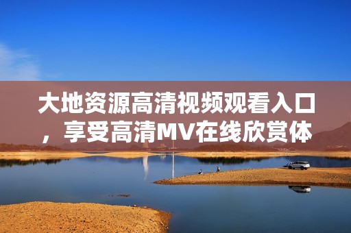 大地资源高清视频观看入口，享受高清MV在线欣赏体验