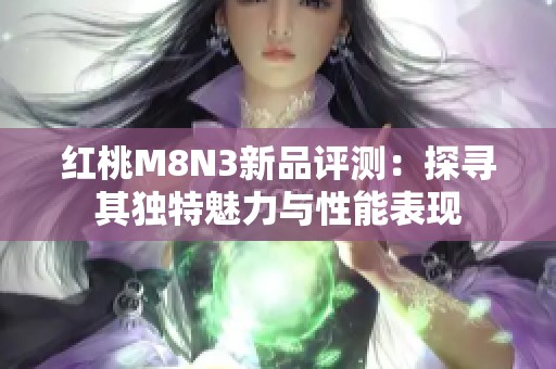 红桃M8N3新品评测：探寻其独特魅力与性能表现