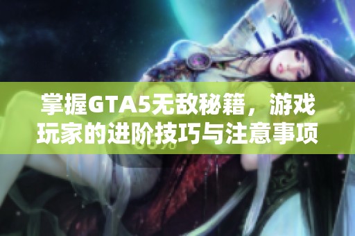 掌握GTA5无敌秘籍，游戏玩家的进阶技巧与注意事项分享