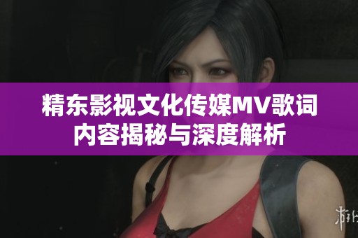 精东影视文化传媒MV歌词内容揭秘与深度解析