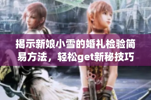 揭示新娘小雪的婚礼检验简易方法，轻松get新秘技巧