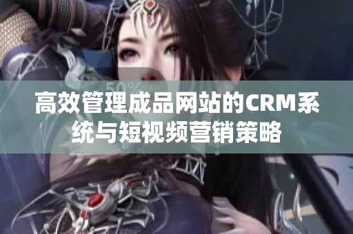 高效管理成品网站的CRM系统与短视频营销策略