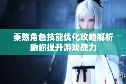 秦殇角色技能优化攻略解析助你提升游戏战力