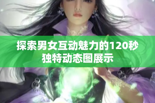 探索男女互动魅力的120秒独特动态图展示