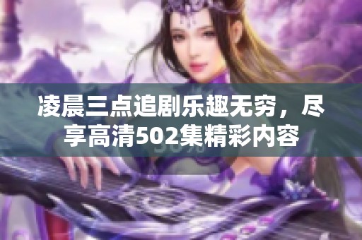 凌晨三点追剧乐趣无穷，尽享高清502集精彩内容