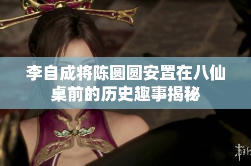 李自成将陈圆圆安置在八仙桌前的历史趣事揭秘