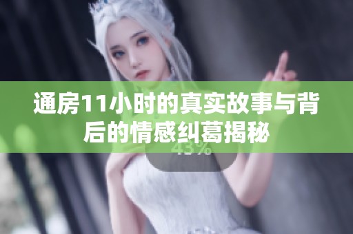 通房11小时的真实故事与背后的情感纠葛揭秘