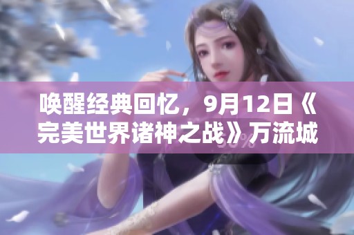 唤醒经典回忆，9月12日《完美世界诸神之战》万流城盛大正式上线