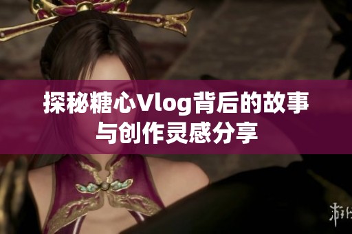 探秘糖心Vlog背后的故事与创作灵感分享