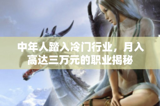 中年人踏入冷门行业，月入高达三万元的职业揭秘