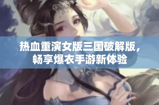 热血重演女版三国破解版，畅享爆衣手游新体验