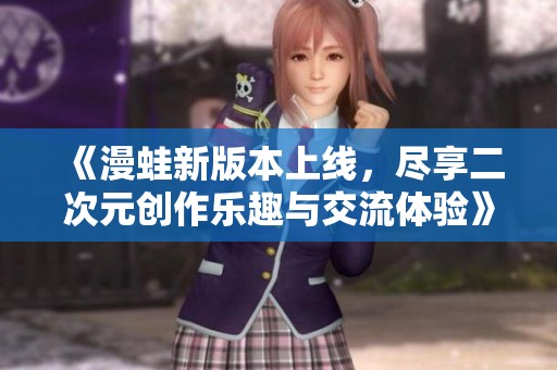 《漫蛙新版本上线，尽享二次元创作乐趣与交流体验》