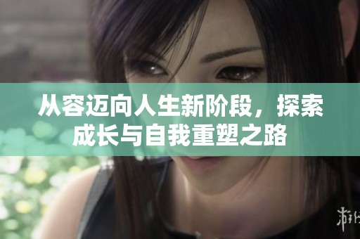 从容迈向人生新阶段，探索成长与自我重塑之路