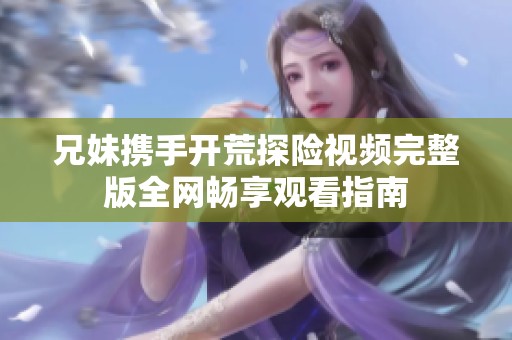 兄妹携手开荒探险视频完整版全网畅享观看指南