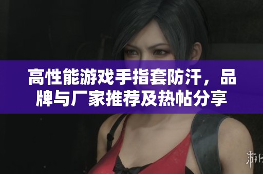 高性能游戏手指套防汗，品牌与厂家推荐及热帖分享