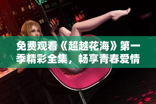 免费观看《超越花海》第一季精彩全集，畅享青春爱情故事