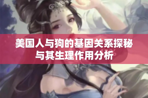 美国人与狗的基因关系探秘与其生理作用分析