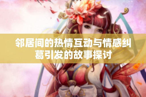 邻居间的热情互动与情感纠葛引发的故事探讨