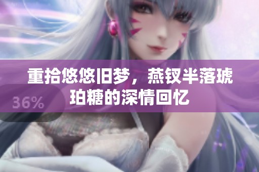 重拾悠悠旧梦，燕钗半落琥珀糖的深情回忆